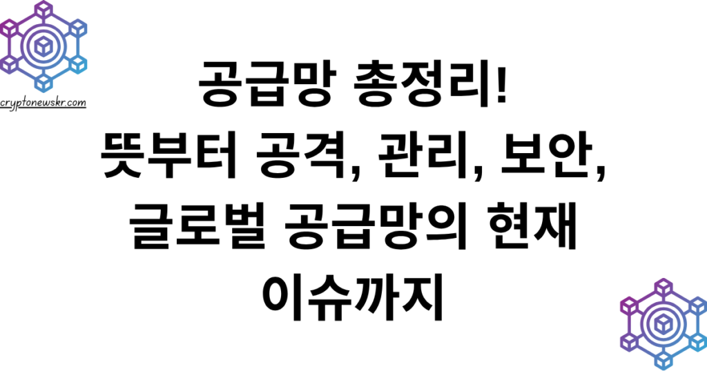공급망 총정리! 뜻부터 공격, 관리, 보안, 글로벌 공급망의 현재 이슈까지
