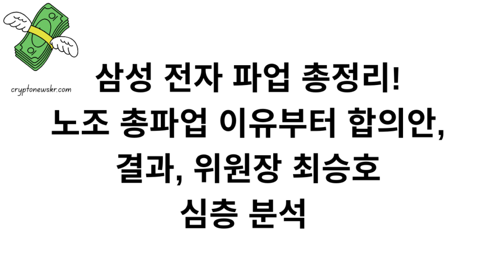 삼성 전자 파업 총정리! 노조 총파업 이유부터 합의안, 결과, 위원장 최승호 심층 분석 