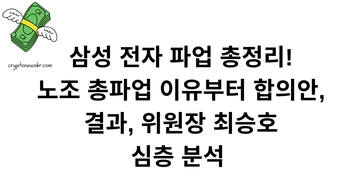 삼성 전자 파업 총정리! 노조 총파업 이유부터 합의안, 결과, 위원장 최승호 심층 분석 